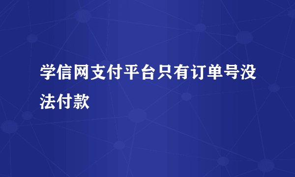 学信网支付平台只有订单号没法付款