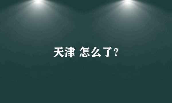 天津 怎么了?