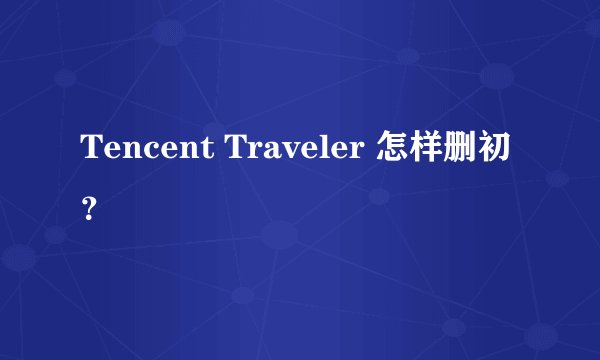 Tencent Traveler 怎样删初？