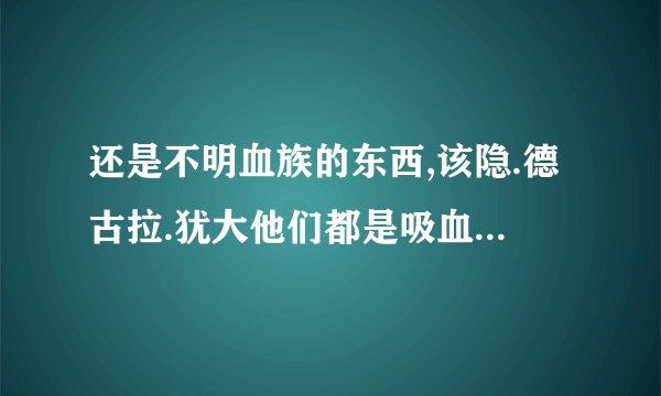 还是不明血族的东西,该隐.德古拉.犹大他们都是吸血鬼？谁是世界上第一个吸血鬼？在什么时候有的