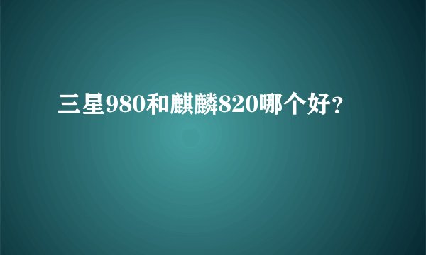 三星980和麒麟820哪个好？