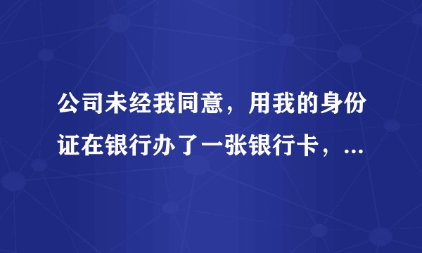 公司未经我同意，用我的身份证在银行办了一张银行卡，这种行为合法吗？（详情请看补充）