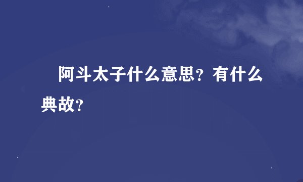 阿斗太子什么意思？有什么典故？