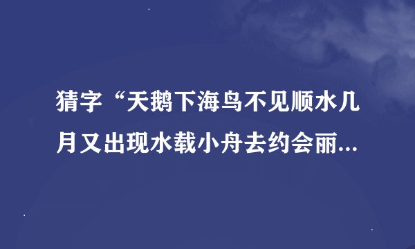 猜字“天鹅下海鸟不见顺水几月又出现水载小舟去约会丽人亭亭立在前````”