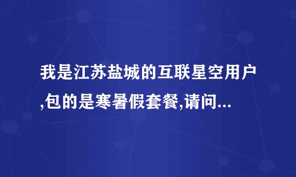 我是江苏盐城的互联星空用户,包的是寒暑假套餐,请问大家知不知道这个套餐具体是哪几个月啊?