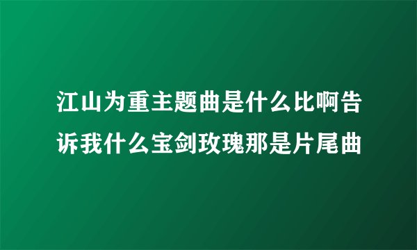 江山为重主题曲是什么比啊告诉我什么宝剑玫瑰那是片尾曲