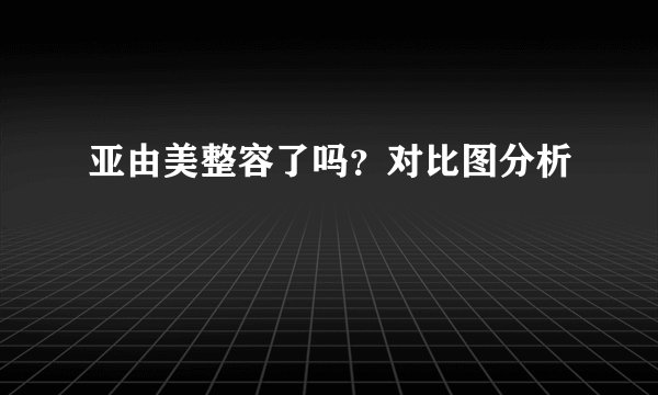 亚由美整容了吗？对比图分析