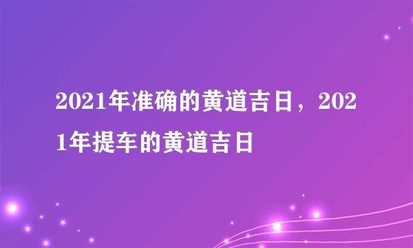 2021年准确的黄道吉日，2021年提车的黄道吉日
