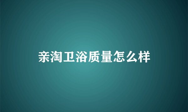 亲淘卫浴质量怎么样