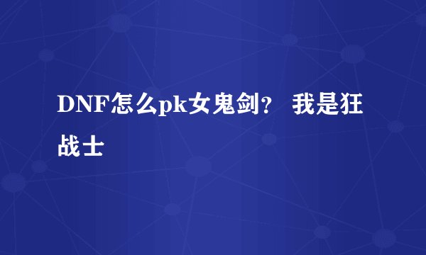 DNF怎么pk女鬼剑？ 我是狂战士