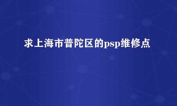 求上海市普陀区的psp维修点
