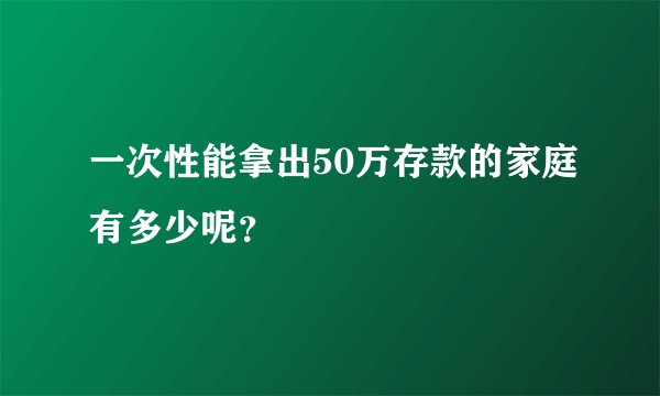 一次性能拿出50万存款的家庭有多少呢？