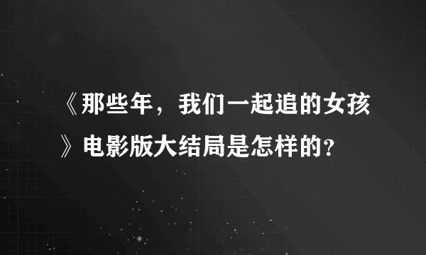 《那些年，我们一起追的女孩》电影版大结局是怎样的？