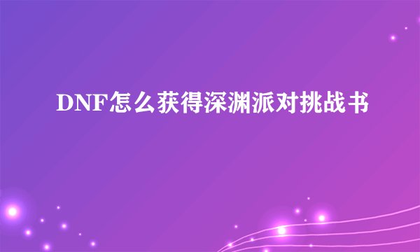 DNF怎么获得深渊派对挑战书