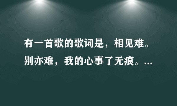 有一首歌的歌词是，相见难。别亦难，我的心事了无痕。应该是这样的。好像是男的唱的，请问是什么歌？