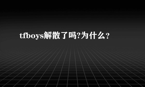 tfboys解散了吗?为什么？