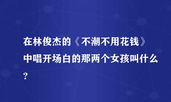 在林俊杰的《不潮不用花钱》中唱开场白的那两个女孩叫什么？