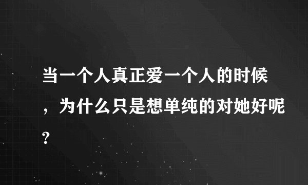 当一个人真正爱一个人的时候，为什么只是想单纯的对她好呢？