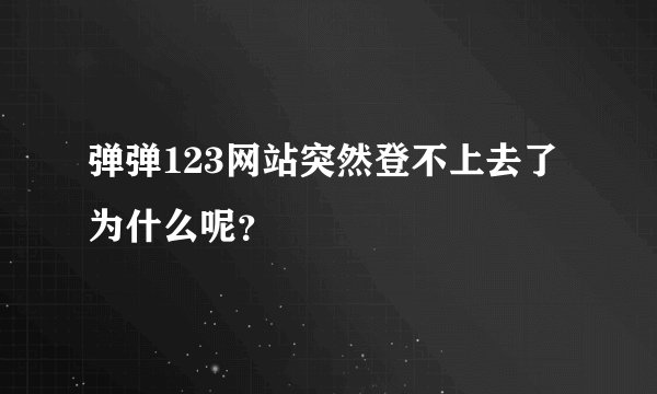 弹弹123网站突然登不上去了为什么呢？