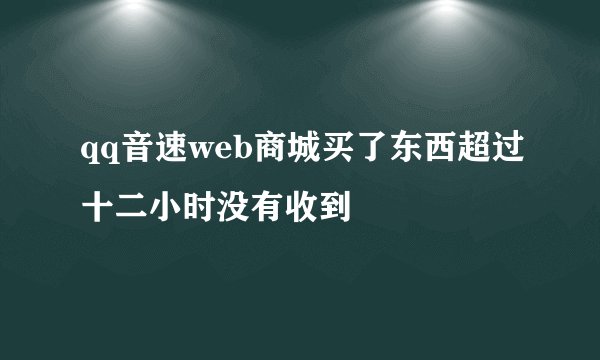 qq音速web商城买了东西超过十二小时没有收到