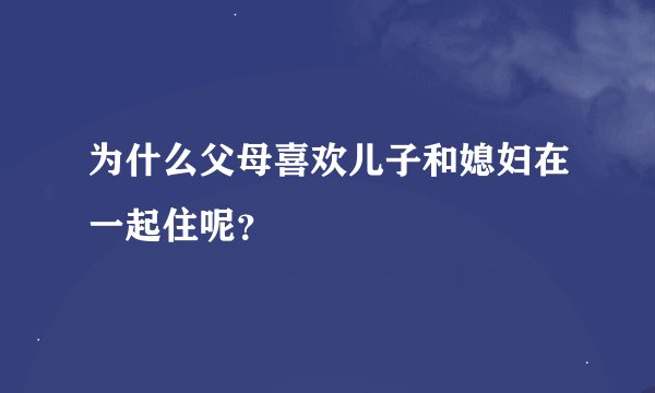 为什么父母喜欢儿子和媳妇在一起住呢？
