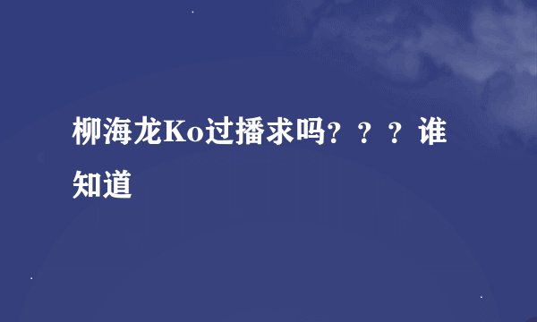 柳海龙Ko过播求吗？？？谁知道