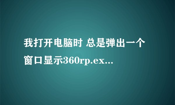 我打开电脑时 总是弹出一个窗口显示360rp.exe--应用程序错误 怎么回事呢