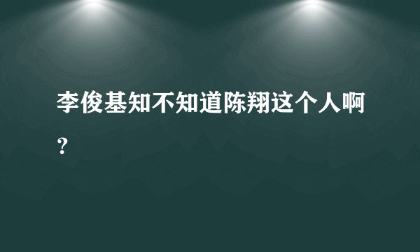 李俊基知不知道陈翔这个人啊？