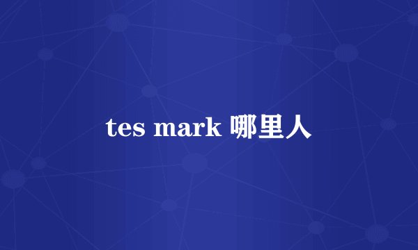 tes mark 哪里人