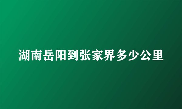 湖南岳阳到张家界多少公里