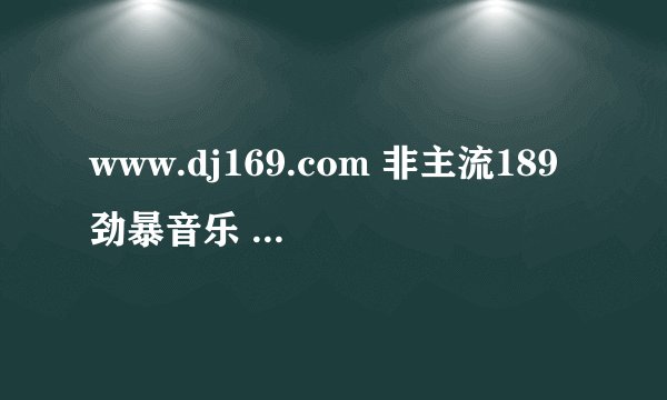 www.dj169.com 非主流189劲暴音乐 叫什么名字