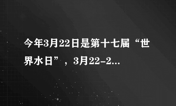 今年3月22日是第十七届“世界水日”，3月22-28日是第二十二届“中国水周”．我国纪念“世界水日”和开展