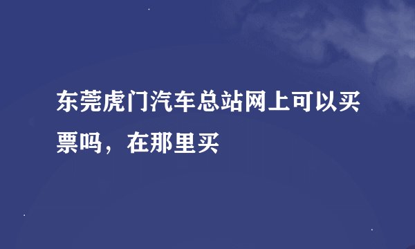 东莞虎门汽车总站网上可以买票吗，在那里买