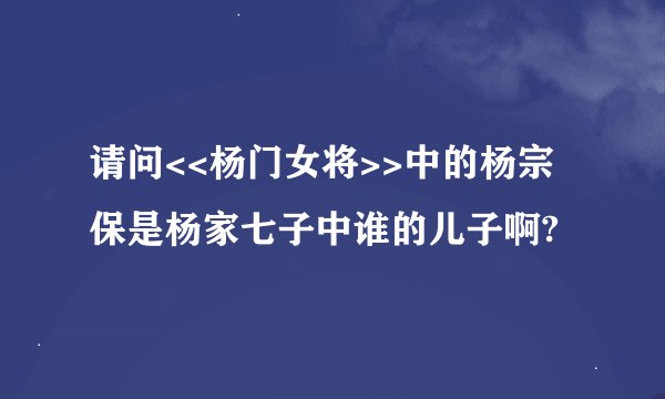 请问<<杨门女将>>中的杨宗保是杨家七子中谁的儿子啊?