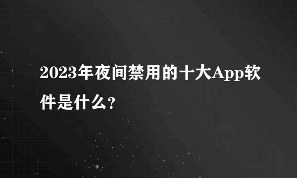 2023年夜间禁用的十大App软件是什么？