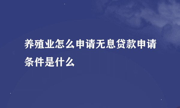 养殖业怎么申请无息贷款申请条件是什么