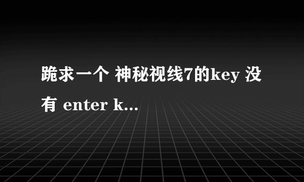 跪求一个 神秘视线7的key 没有 enter key 玩不了啊 急急急！ 给个现成的