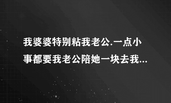 我婆婆特别粘我老公.一点小事都要我老公陪她一块去我该怎么办