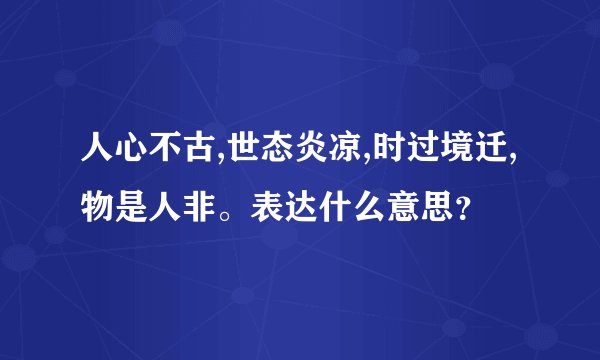 人心不古,世态炎凉,时过境迁,物是人非。表达什么意思？