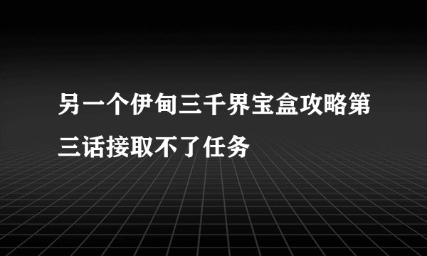 另一个伊甸三千界宝盒攻略第三话接取不了任务