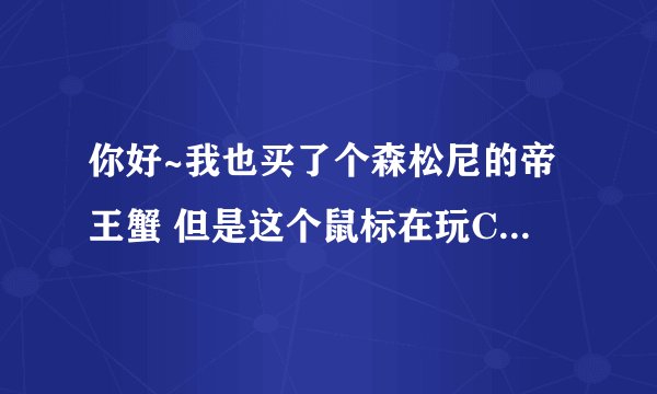 你好~我也买了个森松尼的帝王蟹 但是这个鼠标在玩CF的时候卡的厉害，而且在QQ农场里也很卡怎么办？