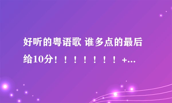 好听的粤语歌 谁多点的最后给10分！！！！！！！+5分哦 啊啊啊 啊