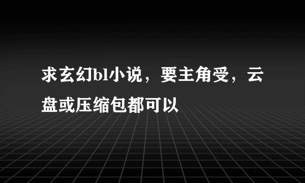 求玄幻bl小说，要主角受，云盘或压缩包都可以