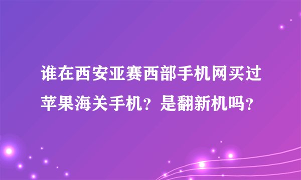 谁在西安亚赛西部手机网买过苹果海关手机？是翻新机吗？