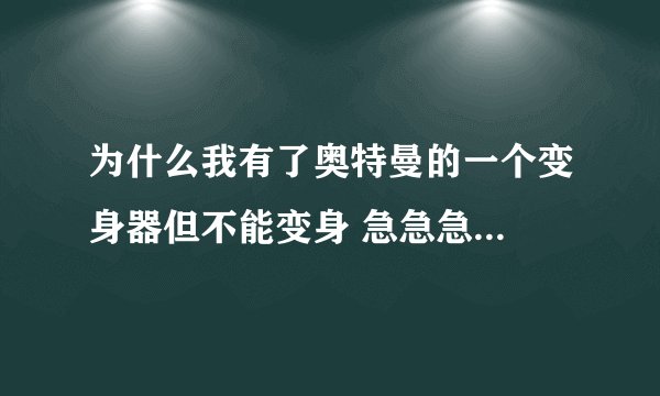 为什么我有了奥特曼的一个变身器但不能变身 急急急...
