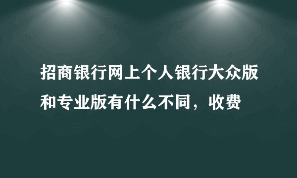 招商银行网上个人银行大众版和专业版有什么不同，收费