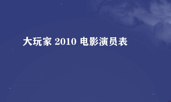 大玩家 2010 电影演员表