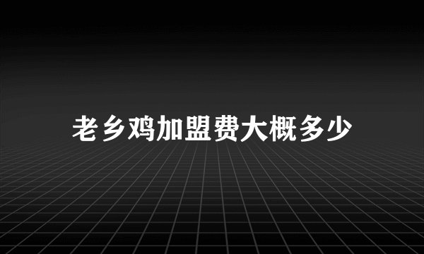 老乡鸡加盟费大概多少