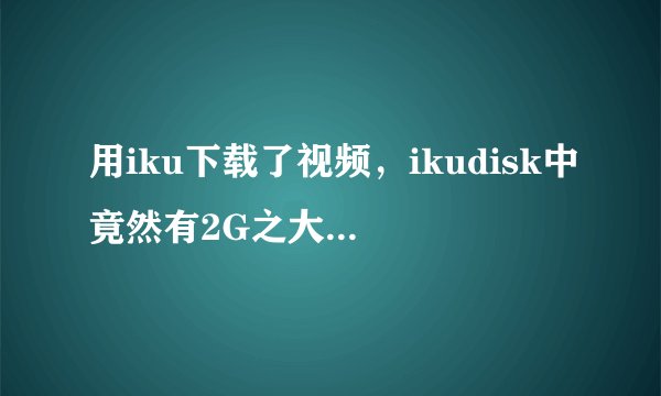 用iku下载了视频，ikudisk中竟然有2G之大的文件，可以删除吗？