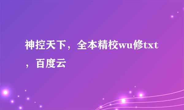 神控天下，全本精校wu修txt，百度云